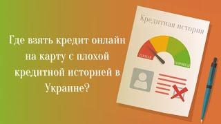 Где можно взять кредит онлайн на карту с плохой кредитной историей в Украине?